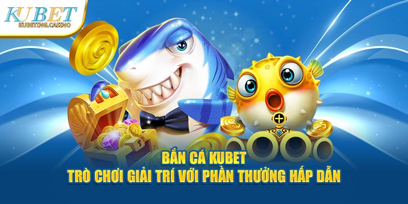 Bắn Cá Kubet - Trò Chơi Giải Trí Với Phần Thưởng Hấp Dẫn