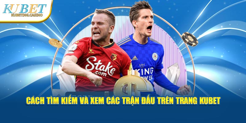 Cách tìm kiếm và xem các trận đấu trên trang Kubet