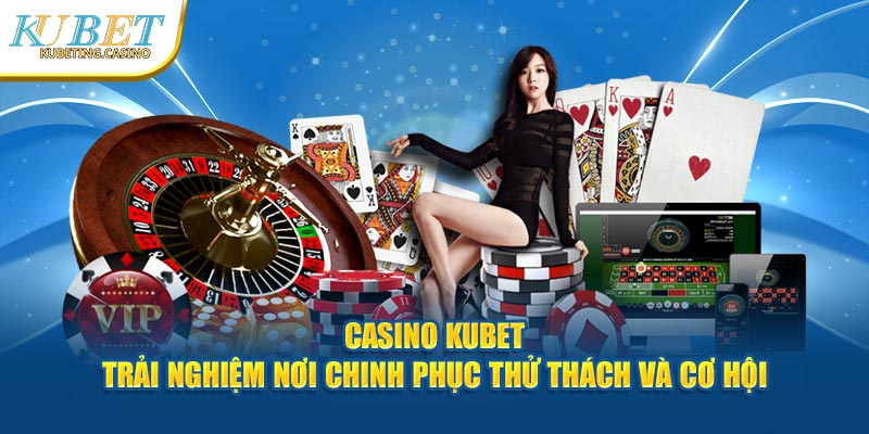 Casino Kubet - Trải Nghiệm Nơi Chinh Phục Thử Thách Và Cơ Hội