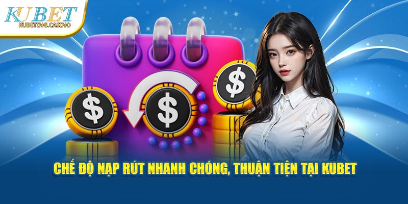 Chế độ nạp rút nhanh chóng, thuận tiện tại KUBET