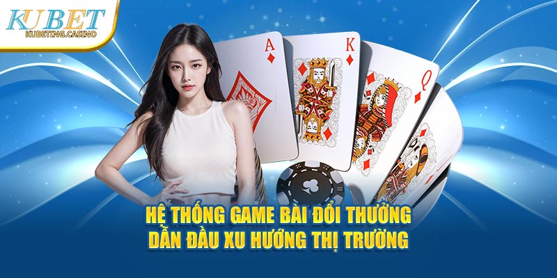 Hệ thống game bài đổi thưởng dẫn đầu xu hướng thị trường