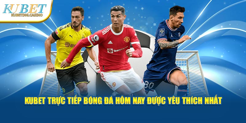 Kubet trực tiếp bóng đá hôm nay được yêu thích nhất