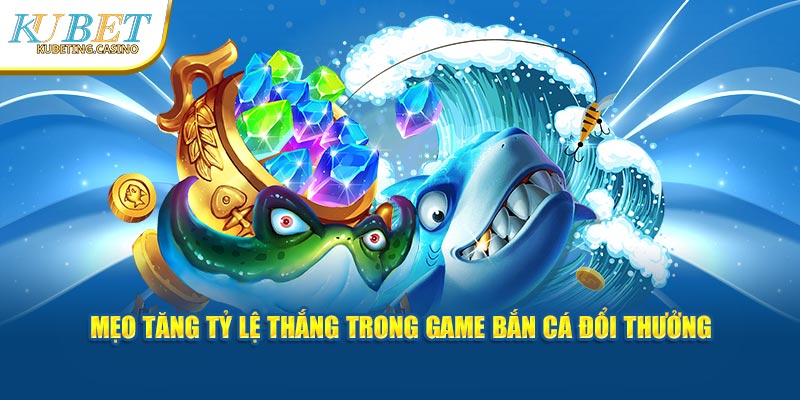 Mẹo tăng tỷ lệ thắng trong game bắn cá đổi thưởng