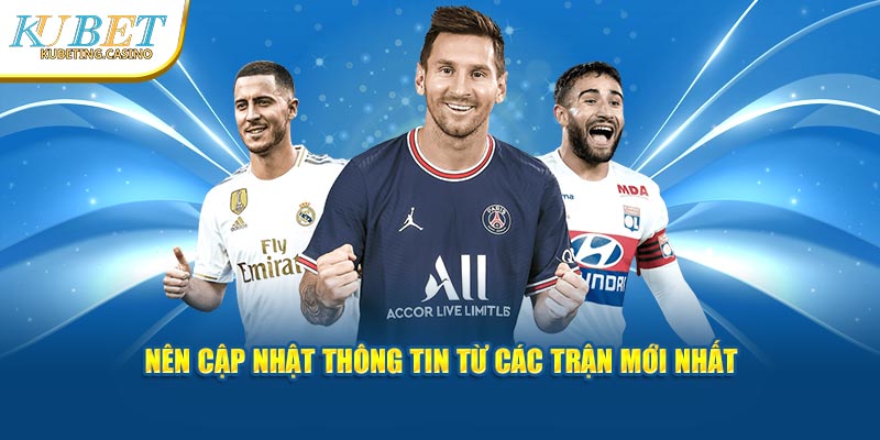 Nên cập nhật thông tin từ các trận mới nhất 