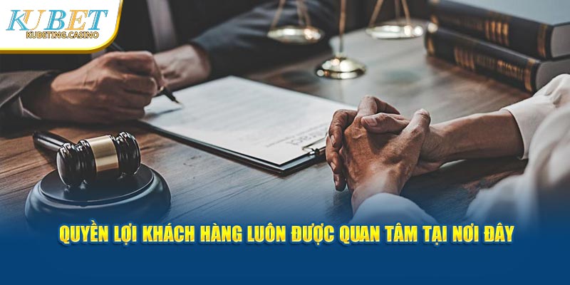 Quyền lợi khách hàng luôn được quan tâm tại nơi đây