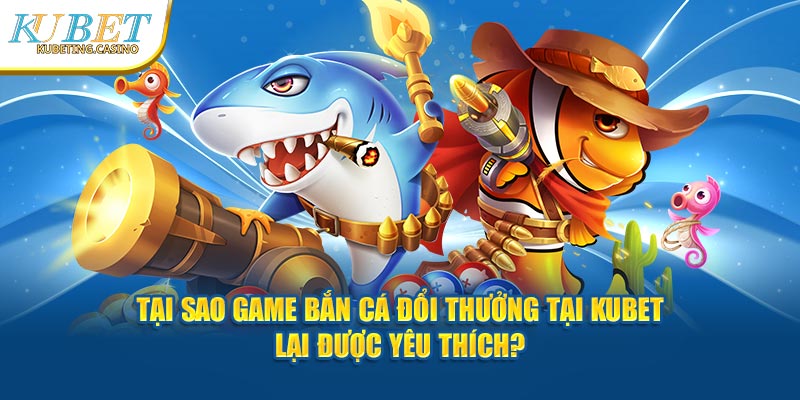 Tại Sao Game Bắn Cá Đổi Thưởng Tại Kubet Lại Được Yêu Thích?