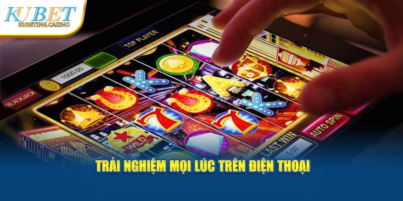 Trải nghiệm mọi lúc trên điện thoại